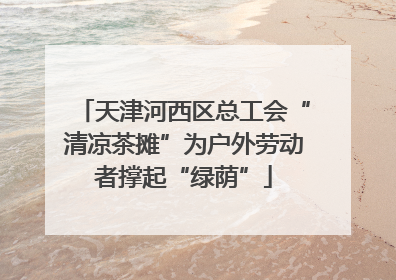 天津河西区总工会“清凉茶摊”为户外劳动者撑起“绿荫”