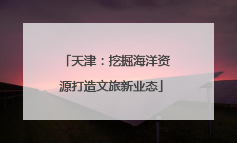天津：挖掘海洋资源打造文旅新业态