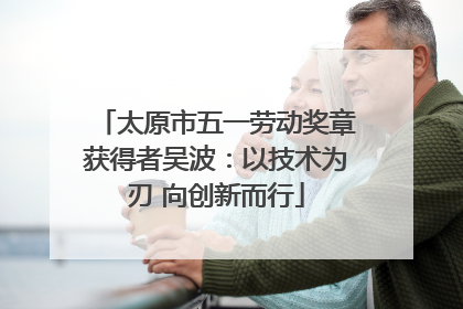 太原市五一劳动奖章获得者吴波：以技术为刃 向创新而行