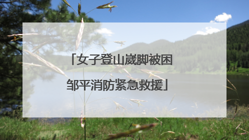 女子登山崴脚被困 邹平消防紧急救援