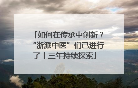 如何在传承中创新？“浙派中医”们已进行了十三年持续探索
