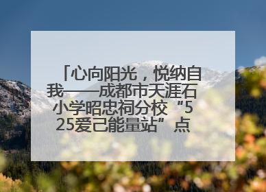 心向阳光，悦纳自我——成都市天涯石小学昭忠祠分校“525爱己能量站”点亮孩子心灵之旅