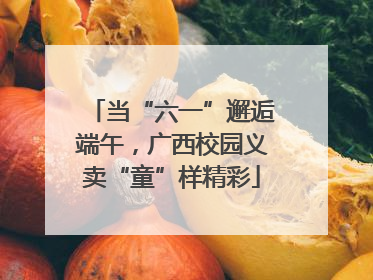 当“六一”邂逅端午，广西校园义卖“童”样精彩