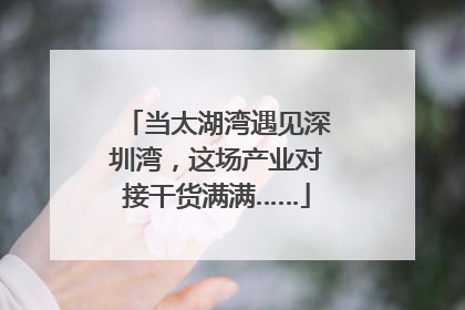 当太湖湾遇见深圳湾，这场产业对接干货满满……