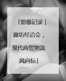 影像记录｜廊坊经洽会，现代商贸物流风向标