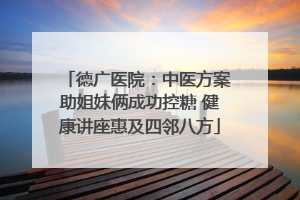 德广医院：中医方案助姐妹俩成功控糖 健康讲座惠及四邻八方