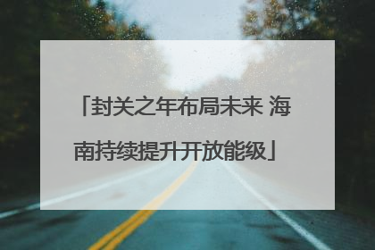 封关之年布局未来 海南持续提升开放能级