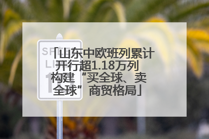 山东中欧班列累计开行超1.18万列 构建“买全球、卖全球”商贸格局