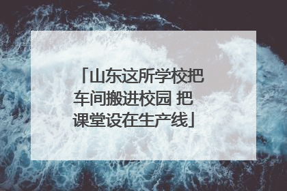 山东这所学校把车间搬进校园 把课堂设在生产线