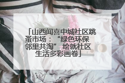 山西闻喜中城社区跳蚤市场：“绿色环保 邻里共淘” 绘就社区生活多彩画卷