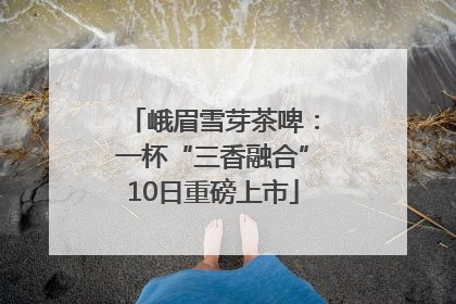 峨眉雪芽茶啤：一杯“三香融合”10日重磅上市