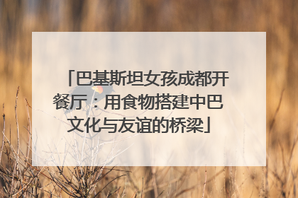巴基斯坦女孩成都开餐厅：用食物搭建中巴文化与友谊的桥梁