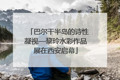 巴尔干半岛的诗性凝视—黎玲水彩作品展在西安启幕