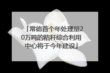 常德首个年处理量20万吨的秸秆综合利用中心将于今年建设