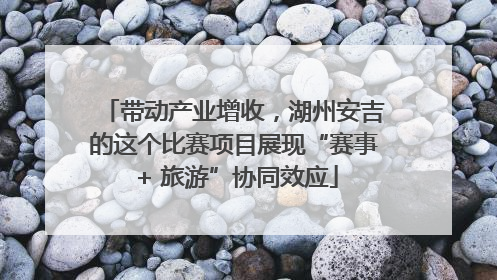 带动产业增收，湖州安吉的这个比赛项目展现“赛事 + 旅游”协同效应