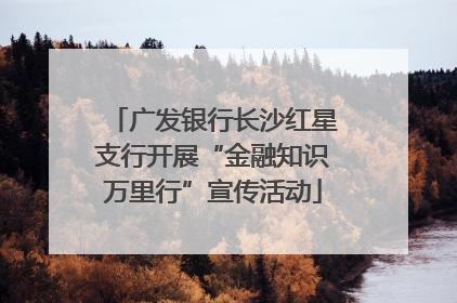 广发银行长沙红星支行开展“金融知识万里行”宣传活动
