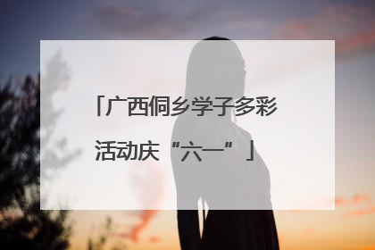 广西侗乡学子多彩活动庆“六一”