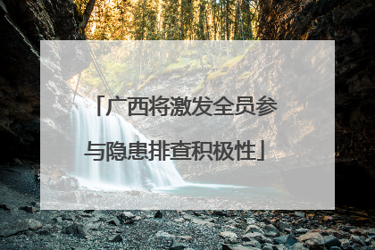 广西将激发全员参与隐患排查积极性