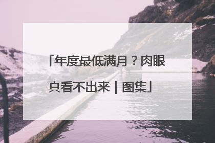 年度最低满月？肉眼真看不出来｜图集