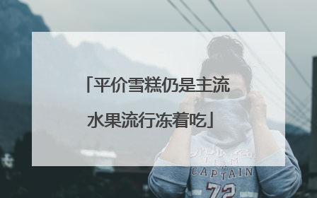 平价雪糕仍是主流 水果流行冻着吃