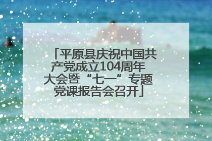 平原县庆祝中国共产党成立104周年大会暨“七一”专题党课报告会召开