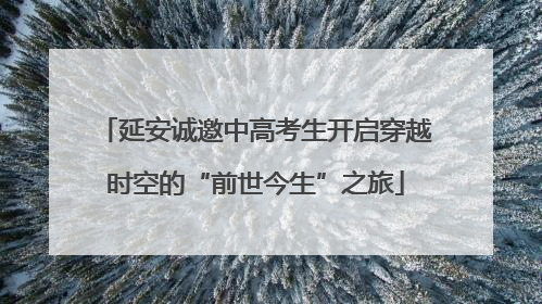延安诚邀中高考生开启穿越时空的“前世今生”之旅
