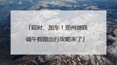 延时、加车！郑州地铁端午假期出行攻略来了