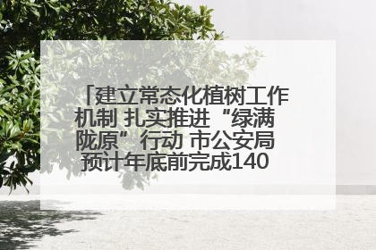 建立常态化植树工作机制 扎实推进“绿满陇原”行动 市公安局预计年底前完成1402亩绿化任务