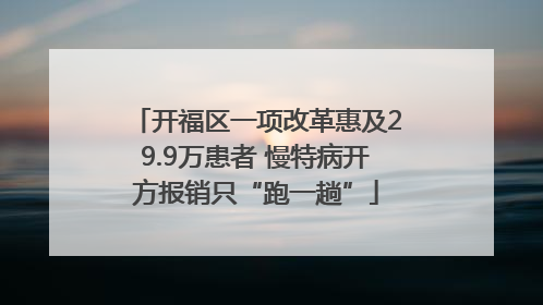 开福区一项改革惠及29.9万患者 慢特病开方报销只“跑一趟”