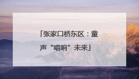 张家口桥东区：童声“唱响”未来