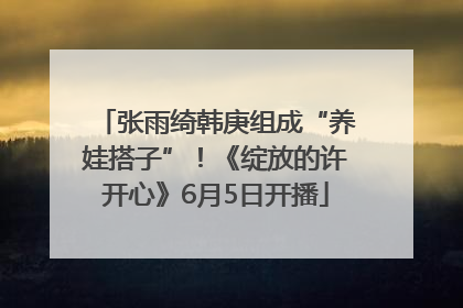 张雨绮韩庚组成“养娃搭子”！《绽放的许开心》6月5日开播