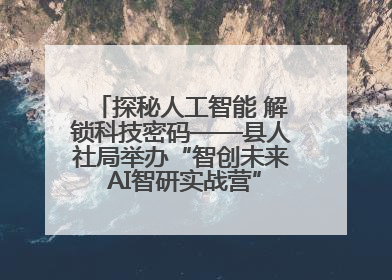 探秘人工智能 解锁科技密码——县人社局举办“智创未来 AI智研实战营”主题创业沙龙活动