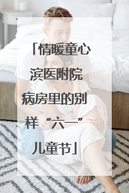情暖童心 滨医附院病房里的别样“六一”儿童节