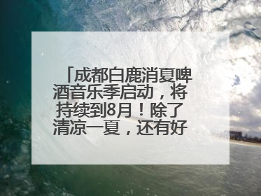 成都白鹿消夏啤酒音乐季启动，将持续到8月！除了清凉一夏，还有好物“必购必带”