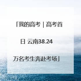 我的高考｜高考首日 云南38.24万名考生奔赴考场