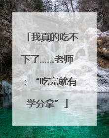 我真的吃不下了……老师：“吃完就有学分拿”