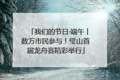 我们的节日·端午丨数万市民参与！璧山首届龙舟赛精彩举行
