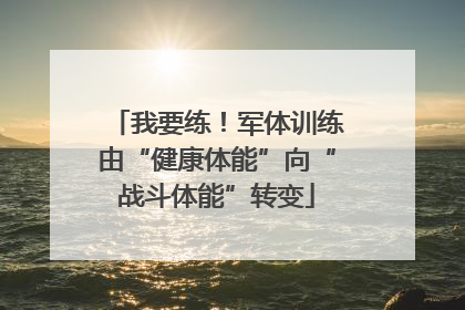 我要练！军体训练由“健康体能”向“战斗体能”转变