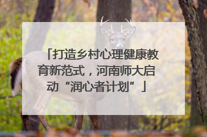 打造乡村心理健康教育新范式，河南师大启动“润心者计划”