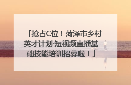 抢占C位！菏泽市乡村英才计划·短视频直播基础技能培训招募啦！