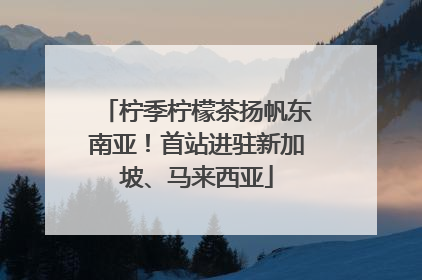 柠季柠檬茶扬帆东南亚！首站进驻新加坡、马来西亚