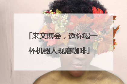来文博会，邀你喝一杯机器人现磨咖啡
