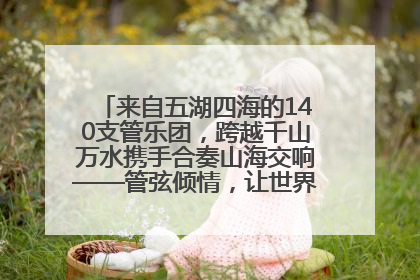 来自五湖四海的140支管乐团，跨越千山万水携手合奏山海交响——管弦倾情，让世界聆听“日照乐章”