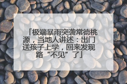 极端暴雨突袭常德桃源，当地人讲述：出门送孩子上学，回来发现路“不见”了