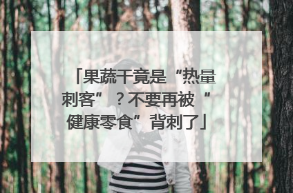 果蔬干竟是“热量刺客”？不要再被“健康零食”背刺了