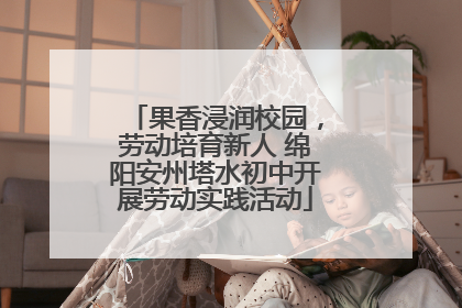 果香浸润校园，劳动培育新人 绵阳安州塔水初中开展劳动实践活动