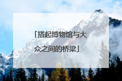 搭起博物馆与大众之间的桥梁