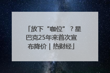 放下“咖位”？星巴克25年来首次宣布降价｜热财经