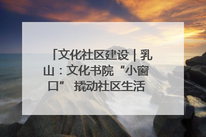 文化社区建设｜乳山：文化书院“小窗口” 撬动社区生活“大幸福”