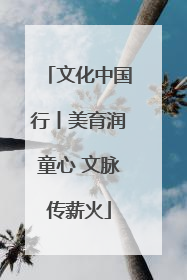文化中国行丨美育润童心 文脉传薪火